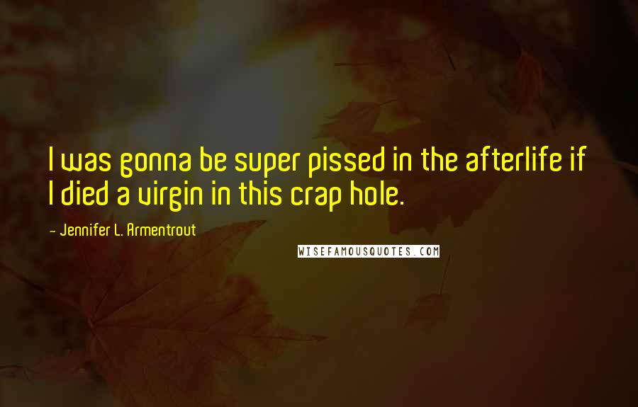 Jennifer L. Armentrout Quotes: I was gonna be super pissed in the afterlife if I died a virgin in this crap hole.