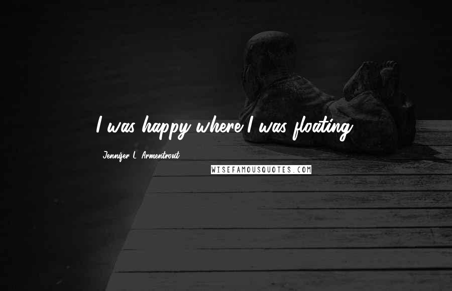 Jennifer L. Armentrout Quotes: I was happy where I was floating.