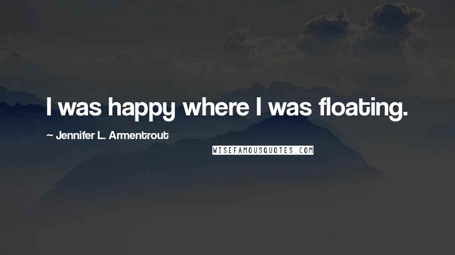 Jennifer L. Armentrout Quotes: I was happy where I was floating.