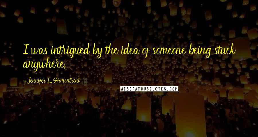 Jennifer L. Armentrout Quotes: I was intrigued by the idea of someone being stuck anywhere.