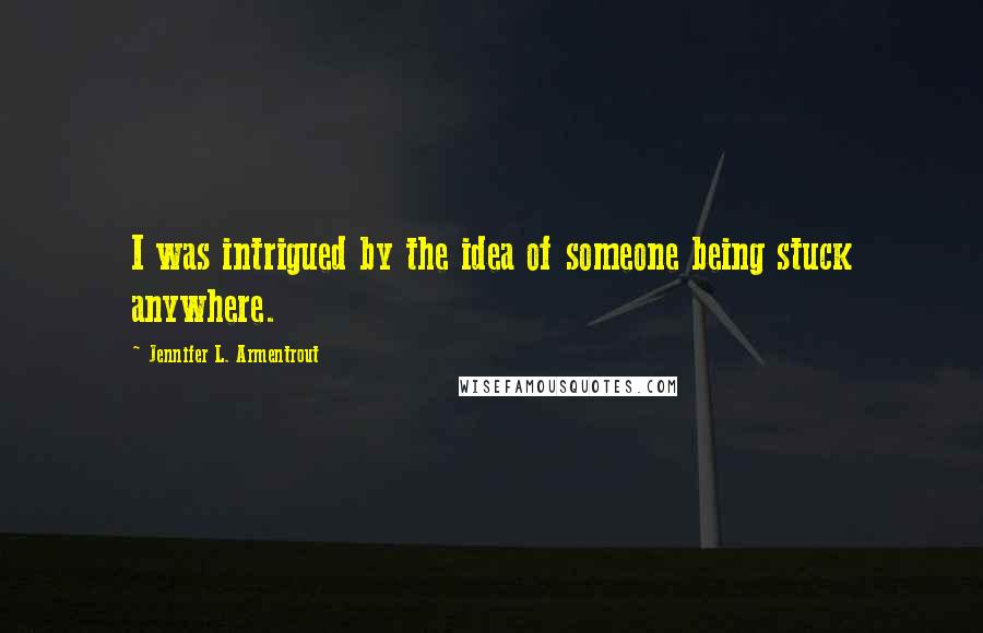 Jennifer L. Armentrout Quotes: I was intrigued by the idea of someone being stuck anywhere.