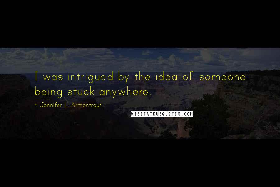 Jennifer L. Armentrout Quotes: I was intrigued by the idea of someone being stuck anywhere.