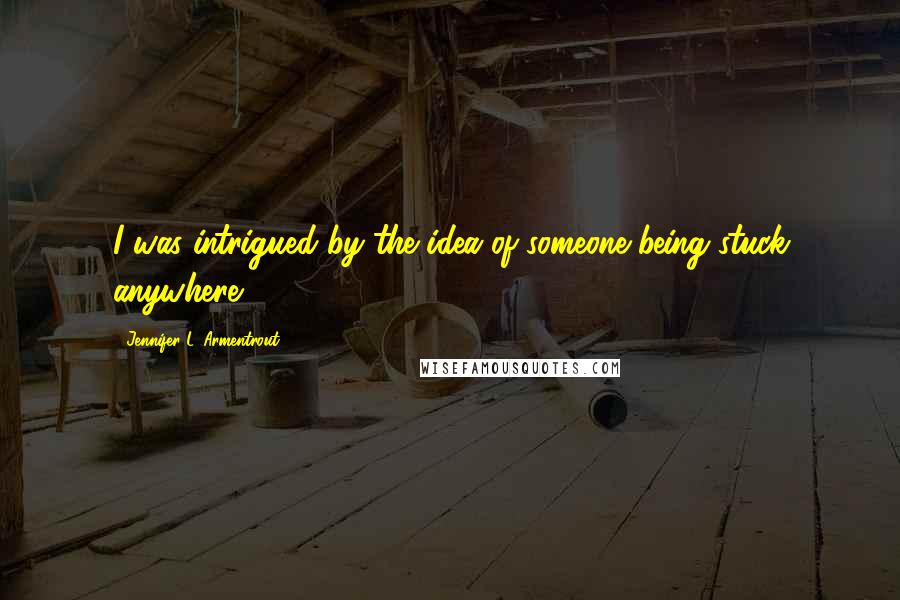 Jennifer L. Armentrout Quotes: I was intrigued by the idea of someone being stuck anywhere.