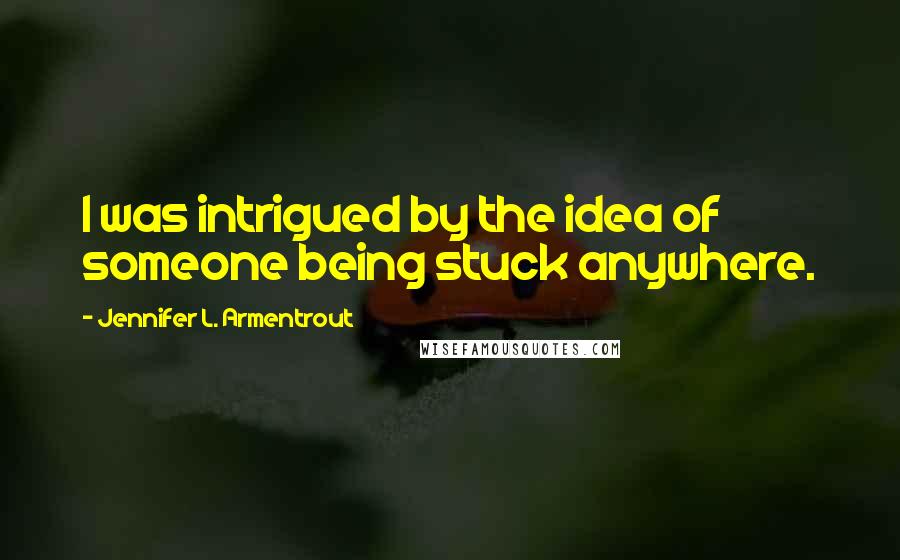 Jennifer L. Armentrout Quotes: I was intrigued by the idea of someone being stuck anywhere.