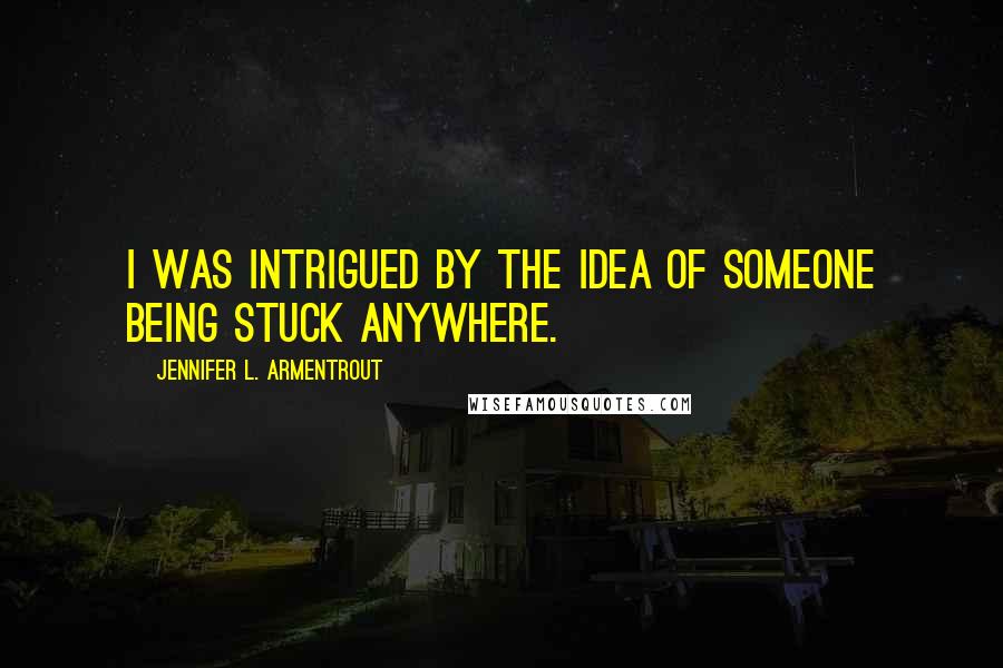 Jennifer L. Armentrout Quotes: I was intrigued by the idea of someone being stuck anywhere.