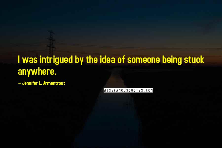 Jennifer L. Armentrout Quotes: I was intrigued by the idea of someone being stuck anywhere.