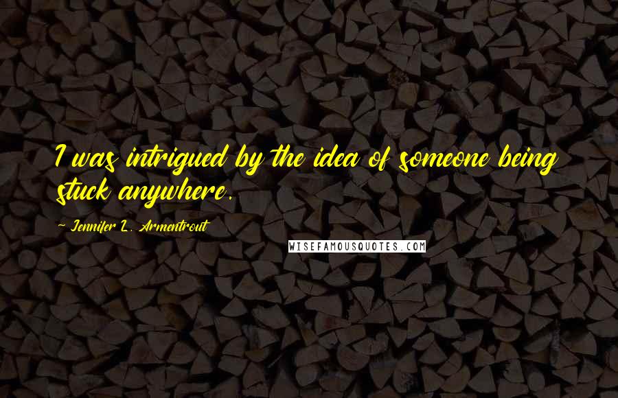 Jennifer L. Armentrout Quotes: I was intrigued by the idea of someone being stuck anywhere.