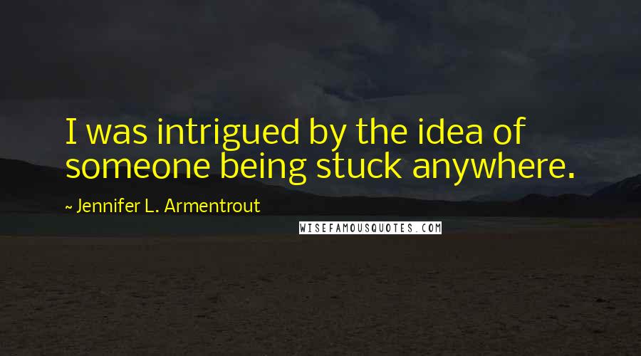 Jennifer L. Armentrout Quotes: I was intrigued by the idea of someone being stuck anywhere.