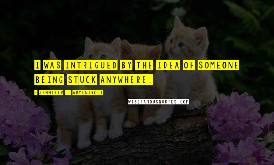 Jennifer L. Armentrout Quotes: I was intrigued by the idea of someone being stuck anywhere.