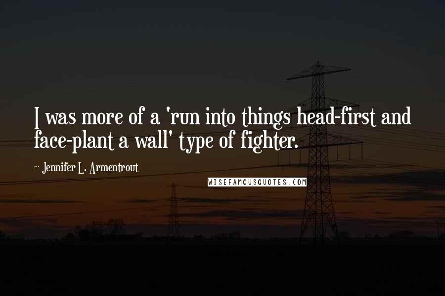 Jennifer L. Armentrout Quotes: I was more of a 'run into things head-first and face-plant a wall' type of fighter.