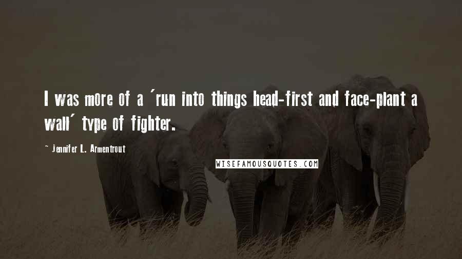 Jennifer L. Armentrout Quotes: I was more of a 'run into things head-first and face-plant a wall' type of fighter.