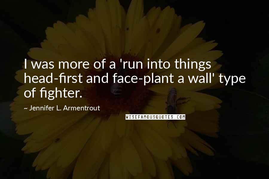 Jennifer L. Armentrout Quotes: I was more of a 'run into things head-first and face-plant a wall' type of fighter.