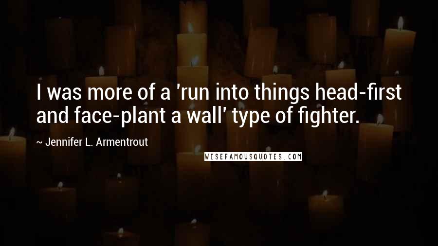 Jennifer L. Armentrout Quotes: I was more of a 'run into things head-first and face-plant a wall' type of fighter.