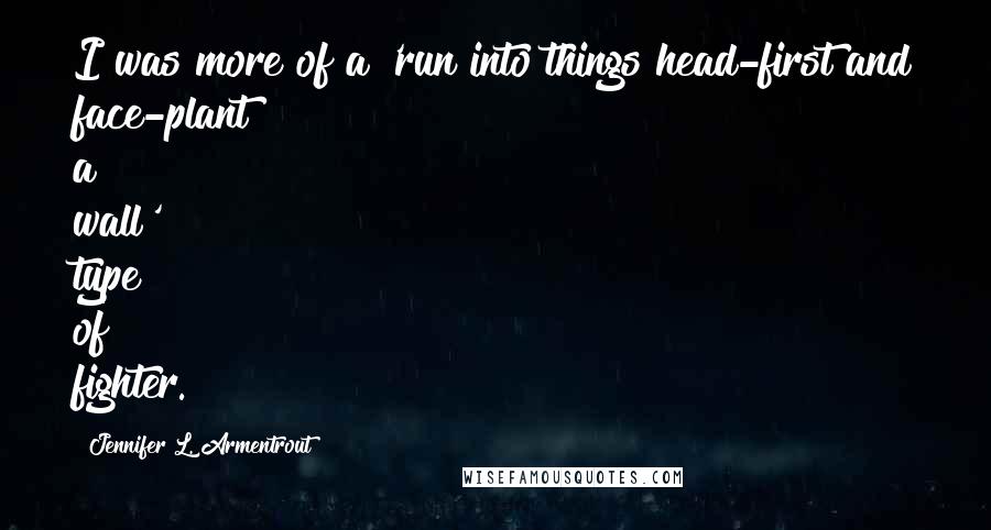 Jennifer L. Armentrout Quotes: I was more of a 'run into things head-first and face-plant a wall' type of fighter.