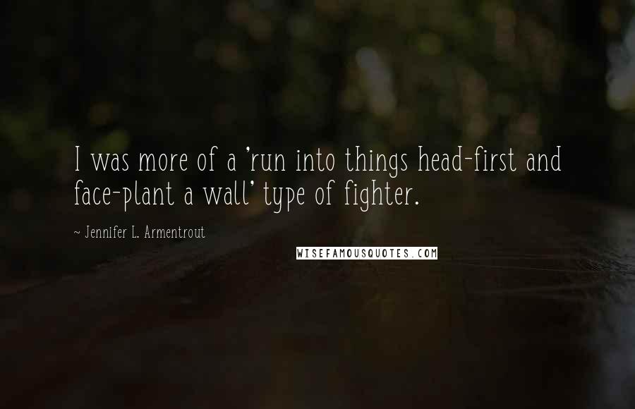 Jennifer L. Armentrout Quotes: I was more of a 'run into things head-first and face-plant a wall' type of fighter.