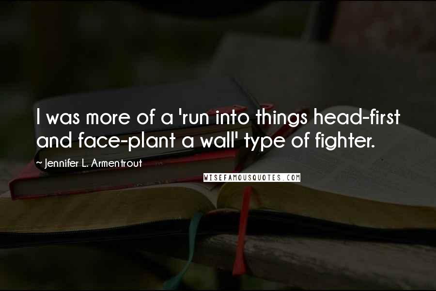 Jennifer L. Armentrout Quotes: I was more of a 'run into things head-first and face-plant a wall' type of fighter.