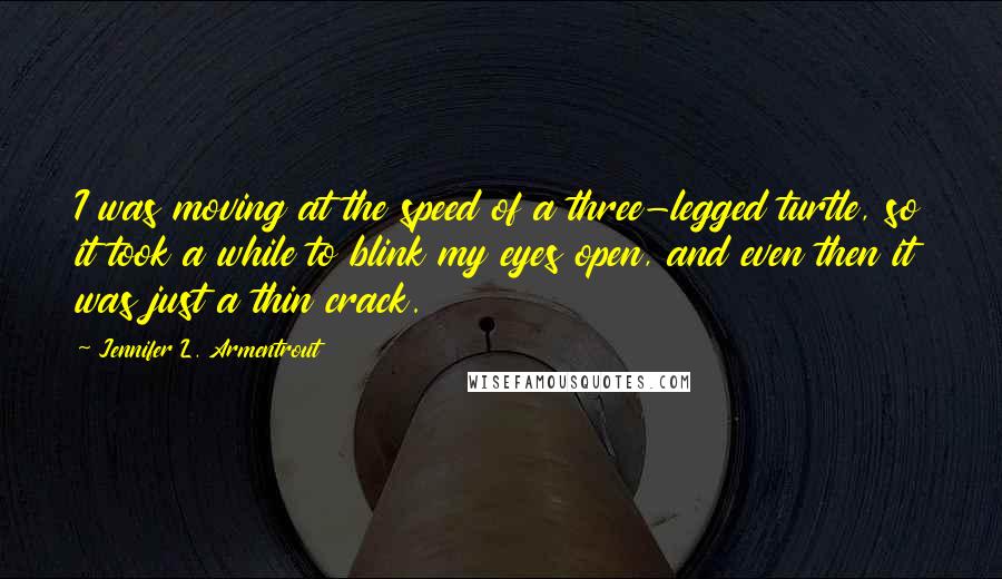 Jennifer L. Armentrout Quotes: I was moving at the speed of a three-legged turtle, so it took a while to blink my eyes open, and even then it was just a thin crack.