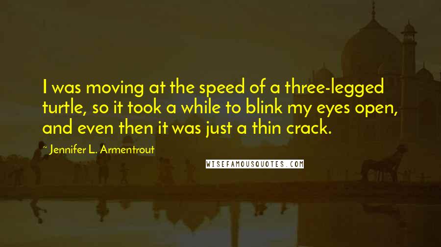 Jennifer L. Armentrout Quotes: I was moving at the speed of a three-legged turtle, so it took a while to blink my eyes open, and even then it was just a thin crack.