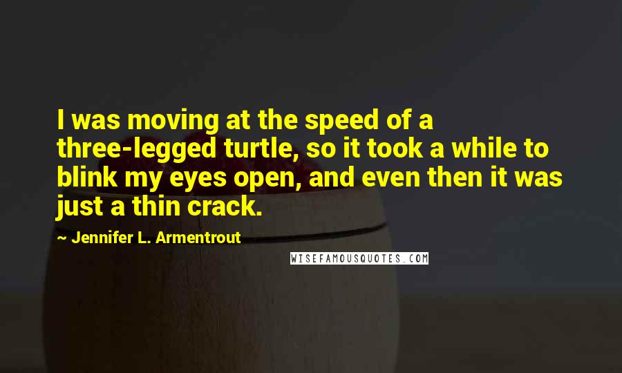 Jennifer L. Armentrout Quotes: I was moving at the speed of a three-legged turtle, so it took a while to blink my eyes open, and even then it was just a thin crack.