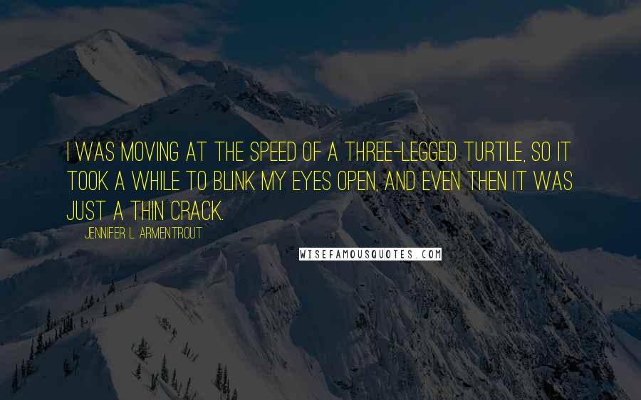 Jennifer L. Armentrout Quotes: I was moving at the speed of a three-legged turtle, so it took a while to blink my eyes open, and even then it was just a thin crack.