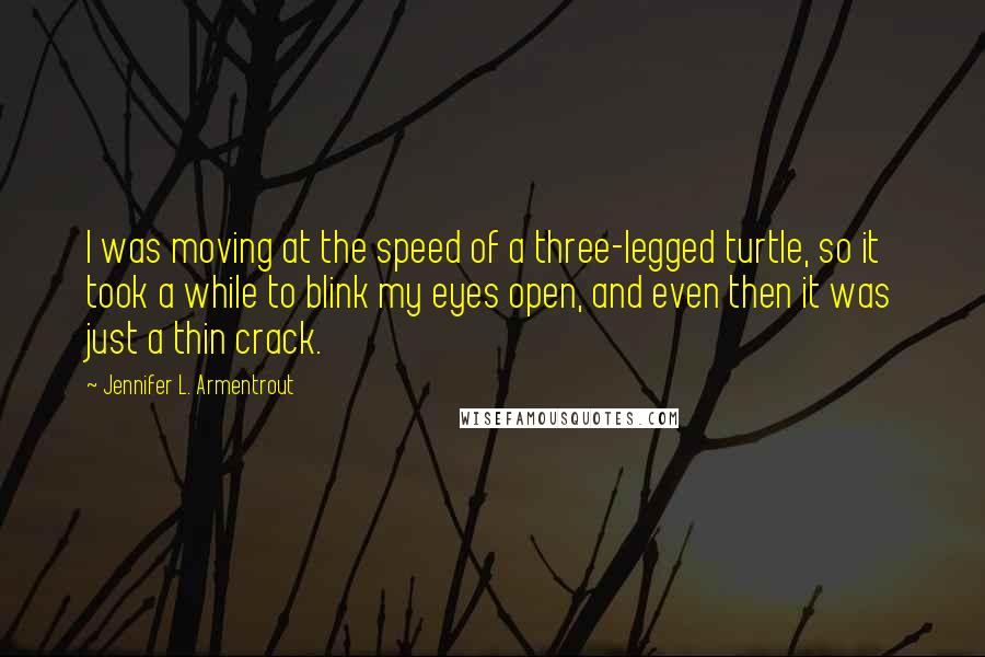 Jennifer L. Armentrout Quotes: I was moving at the speed of a three-legged turtle, so it took a while to blink my eyes open, and even then it was just a thin crack.