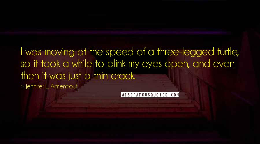 Jennifer L. Armentrout Quotes: I was moving at the speed of a three-legged turtle, so it took a while to blink my eyes open, and even then it was just a thin crack.