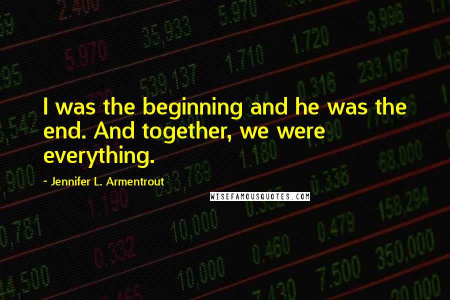 Jennifer L. Armentrout Quotes: I was the beginning and he was the end. And together, we were everything.