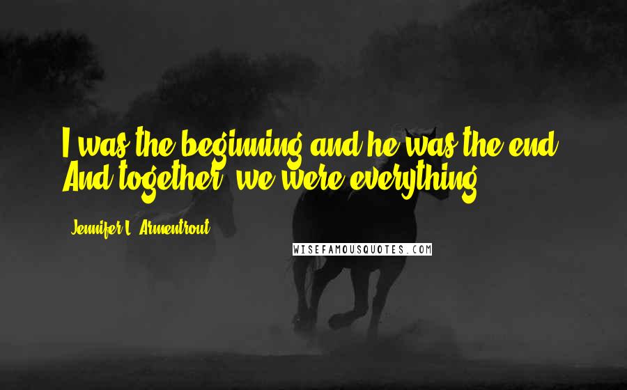 Jennifer L. Armentrout Quotes: I was the beginning and he was the end. And together, we were everything.