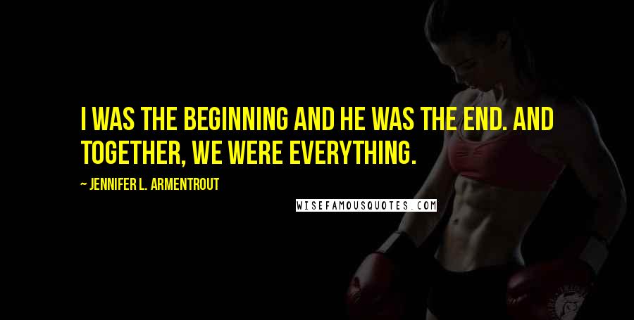 Jennifer L. Armentrout Quotes: I was the beginning and he was the end. And together, we were everything.