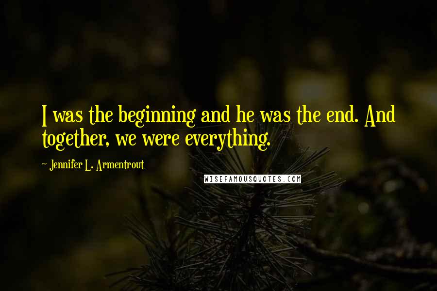 Jennifer L. Armentrout Quotes: I was the beginning and he was the end. And together, we were everything.