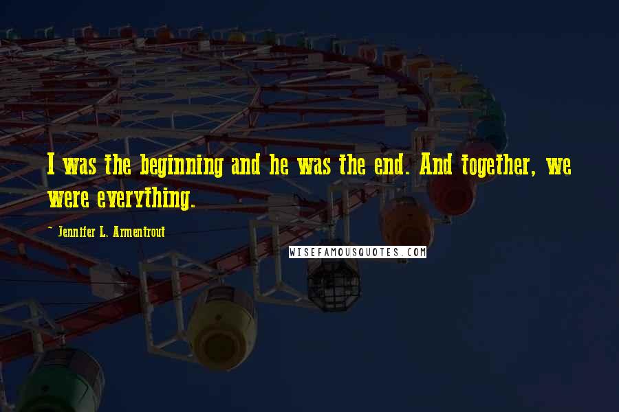 Jennifer L. Armentrout Quotes: I was the beginning and he was the end. And together, we were everything.