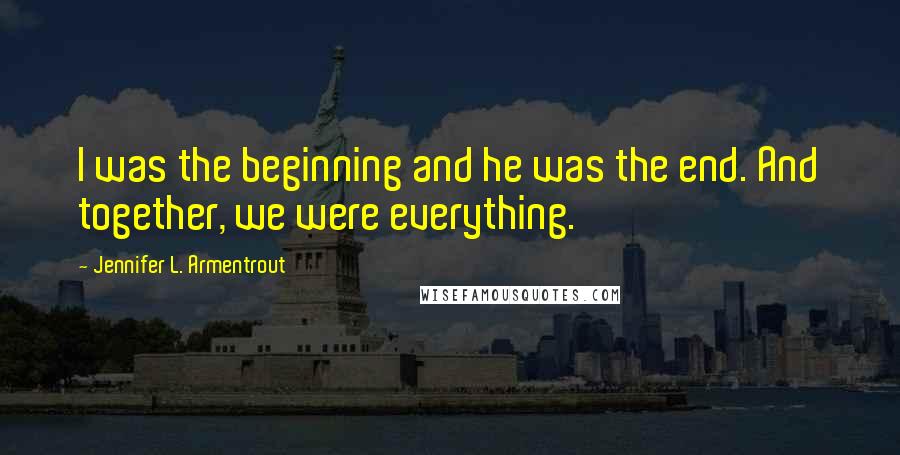 Jennifer L. Armentrout Quotes: I was the beginning and he was the end. And together, we were everything.