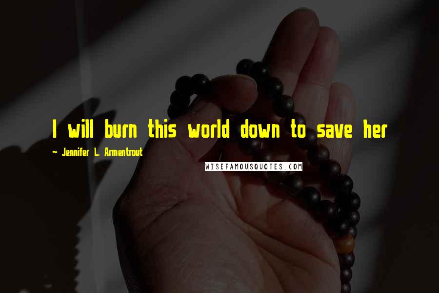 Jennifer L. Armentrout Quotes: I will burn this world down to save her