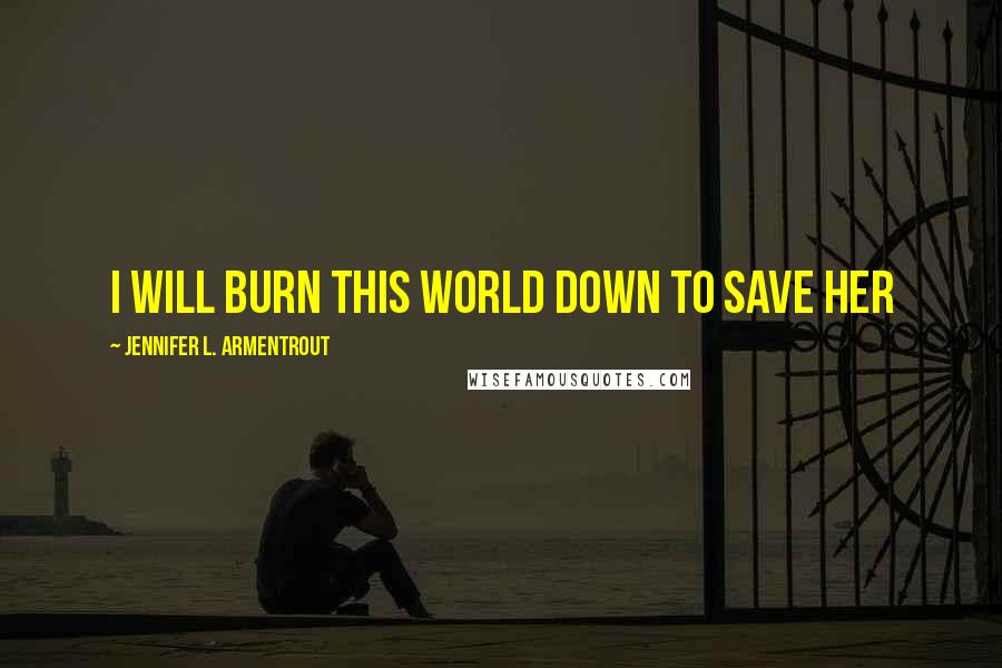 Jennifer L. Armentrout Quotes: I will burn this world down to save her