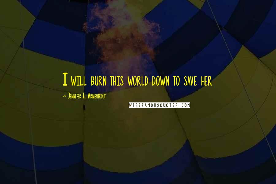 Jennifer L. Armentrout Quotes: I will burn this world down to save her