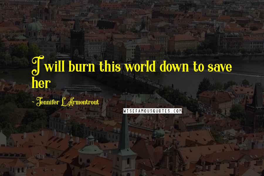 Jennifer L. Armentrout Quotes: I will burn this world down to save her