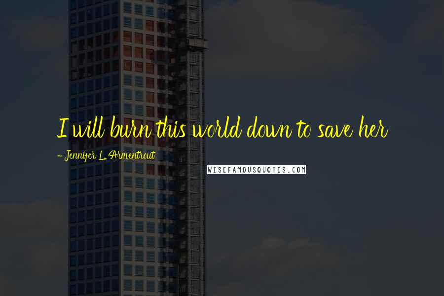 Jennifer L. Armentrout Quotes: I will burn this world down to save her