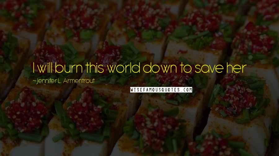 Jennifer L. Armentrout Quotes: I will burn this world down to save her