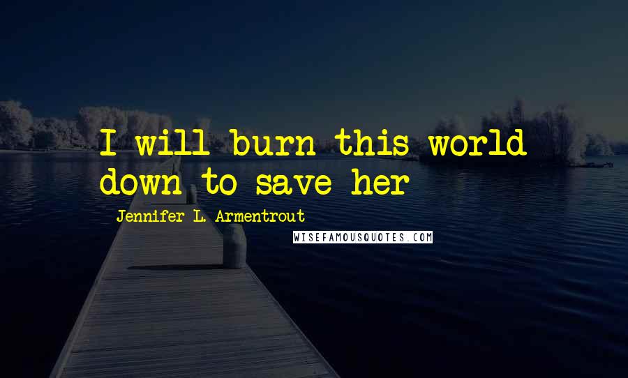 Jennifer L. Armentrout Quotes: I will burn this world down to save her