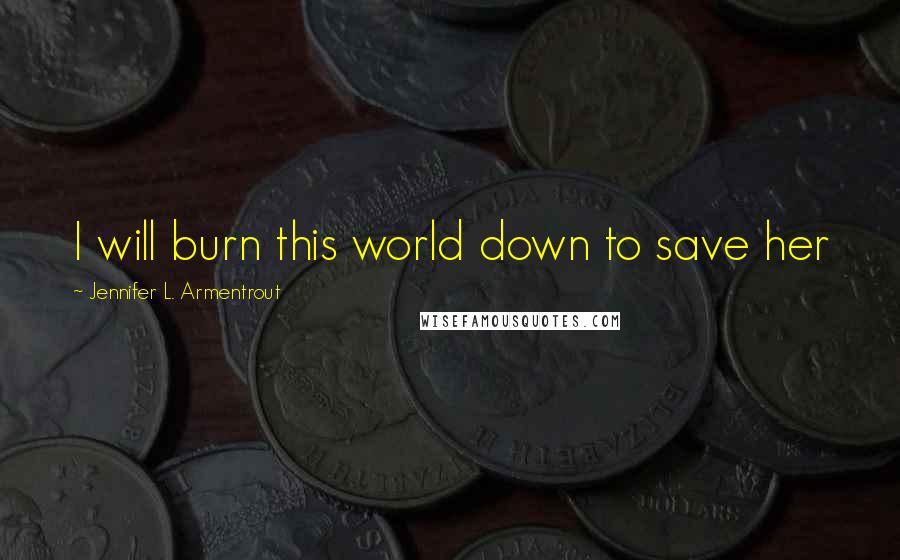 Jennifer L. Armentrout Quotes: I will burn this world down to save her