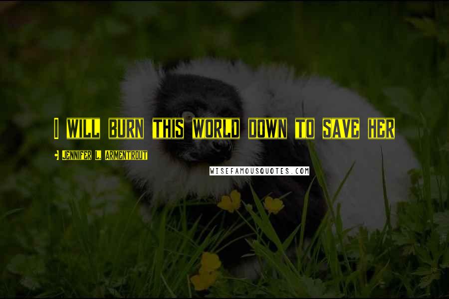 Jennifer L. Armentrout Quotes: I will burn this world down to save her