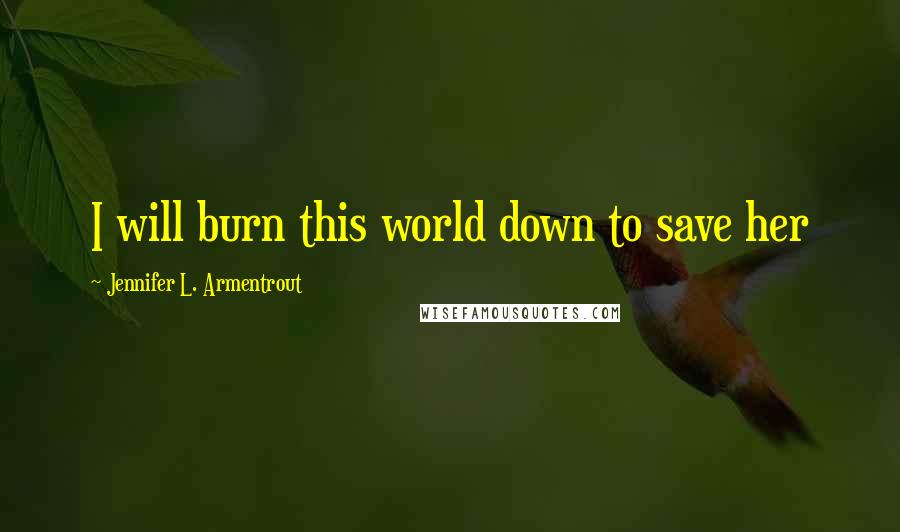 Jennifer L. Armentrout Quotes: I will burn this world down to save her