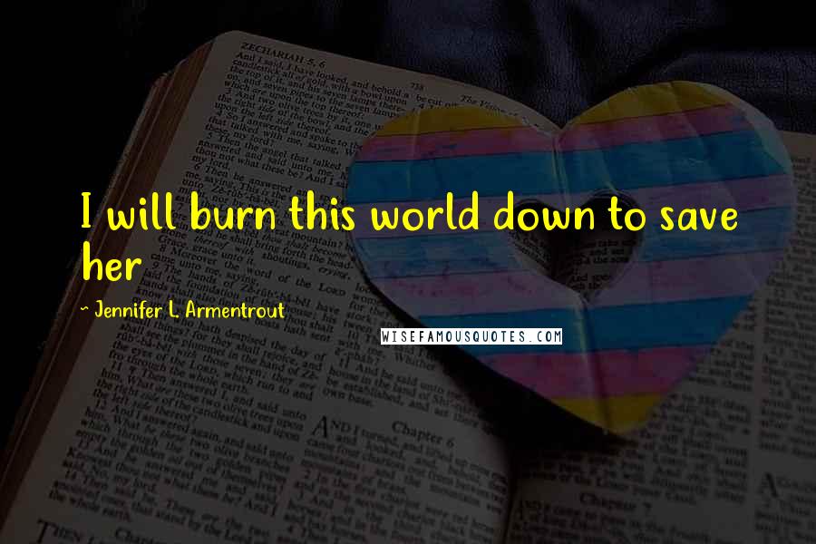 Jennifer L. Armentrout Quotes: I will burn this world down to save her