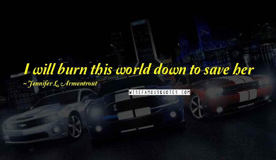 Jennifer L. Armentrout Quotes: I will burn this world down to save her