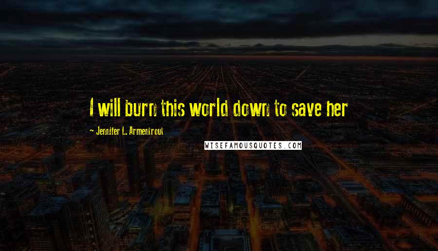 Jennifer L. Armentrout Quotes: I will burn this world down to save her