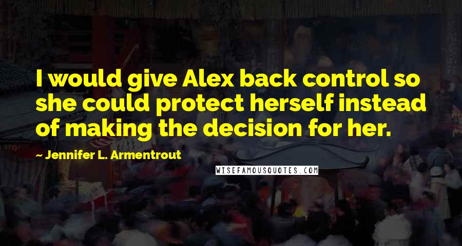 Jennifer L. Armentrout Quotes: I would give Alex back control so she could protect herself instead of making the decision for her.