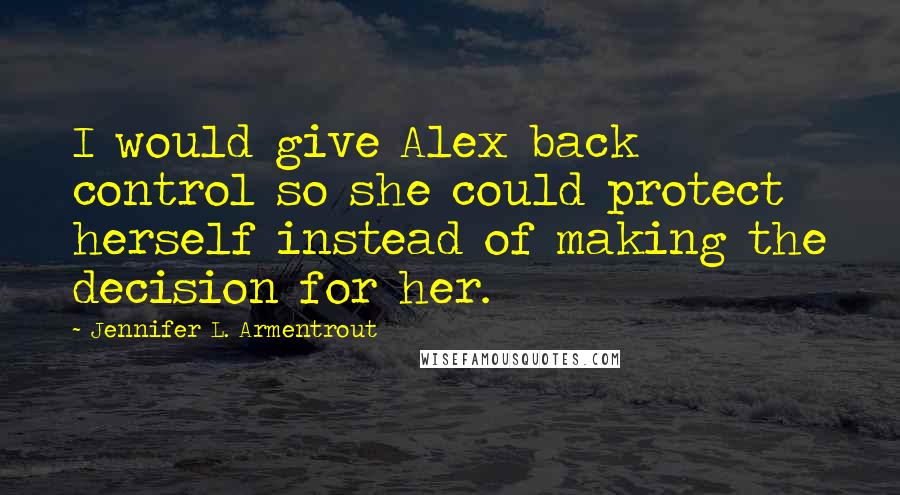 Jennifer L. Armentrout Quotes: I would give Alex back control so she could protect herself instead of making the decision for her.