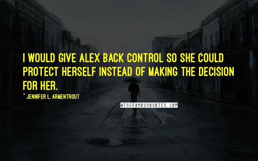 Jennifer L. Armentrout Quotes: I would give Alex back control so she could protect herself instead of making the decision for her.