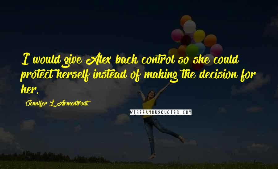 Jennifer L. Armentrout Quotes: I would give Alex back control so she could protect herself instead of making the decision for her.