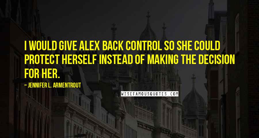 Jennifer L. Armentrout Quotes: I would give Alex back control so she could protect herself instead of making the decision for her.